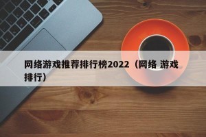 网络游戏推荐排行榜2022（网络 游戏 排行）