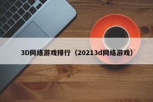 3D网络游戏排行（20213d网络游戏）