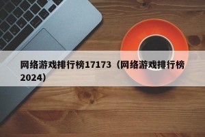 网络游戏排行榜17173（网络游戏排行榜2024）