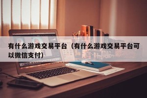有什么游戏交易平台（有什么游戏交易平台可以微信支付）