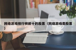 网络游戏排行榜前十的股票（网络游戏类股票）
