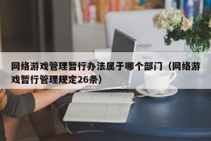 网络游戏管理暂行办法属于哪个部门（网络游戏暂行管理规定26条）