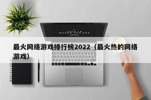 最火网络游戏排行榜2022（最火热的网络游戏）