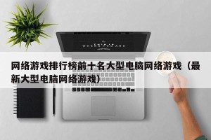 网络游戏排行榜前十名大型电脑网络游戏（最新大型电脑网络游戏）