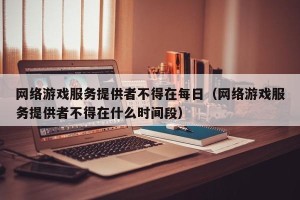 网络游戏服务提供者不得在每日（网络游戏服务提供者不得在什么时间段）