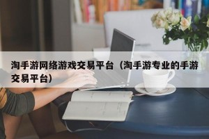 淘手游网络游戏交易平台（淘手游专业的手游交易平台）