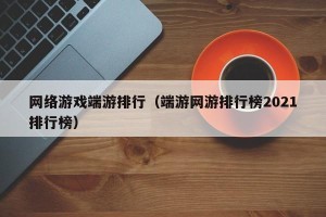 网络游戏端游排行（端游网游排行榜2021排行榜）