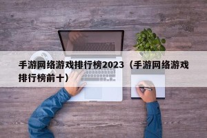 手游网络游戏排行榜2023（手游网络游戏排行榜前十）