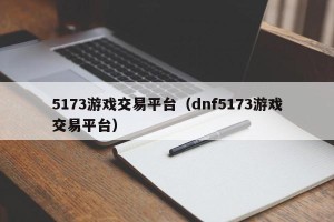 5173游戏交易平台（dnf5173游戏交易平台）