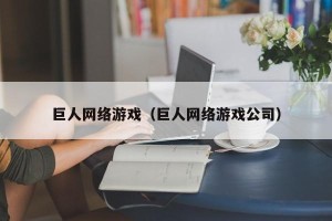巨人网络游戏（巨人网络游戏公司）