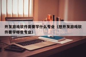 开发游戏软件需要学什么专业（想开发游戏软件要学哪些专业）