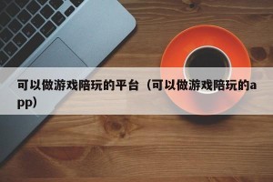 可以做游戏陪玩的平台（可以做游戏陪玩的app）