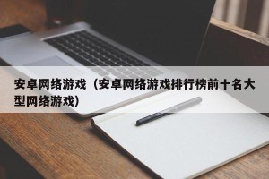 安卓网络游戏（安卓网络游戏排行榜前十名大型网络游戏）