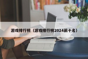 游戏排行榜（游戏排行榜2024前十名）
