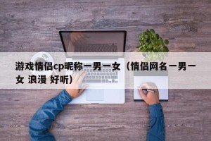 游戏情侣cp昵称一男一女（情侣网名一男一女 浪漫 好听）