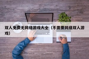 双人免费无网络游戏大全（不需要网络双人游戏）