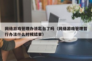 网络游戏管理办法出台了吗（网络游戏管理暂行办法什么时候结束）