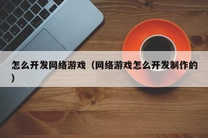 怎么开发网络游戏（网络游戏怎么开发制作的）