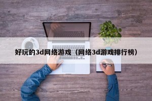 好玩的3d网络游戏（网络3d游戏排行榜）