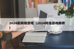 2024新网络游戏（2024网络游戏搬砖）