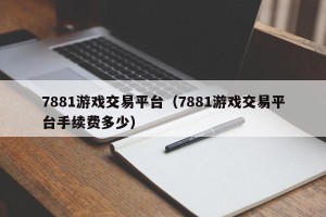 7881游戏交易平台（7881游戏交易平台手续费多少）