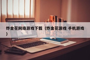炸金花网络游戏下载（炸金花游戏 手机游戏）