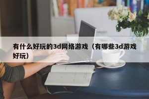 有什么好玩的3d网络游戏（有哪些3d游戏好玩）