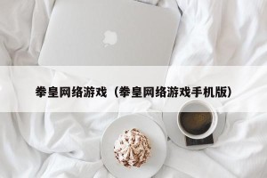 拳皇网络游戏（拳皇网络游戏手机版）