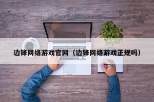 边锋网络游戏官网（边锋网络游戏正规吗）