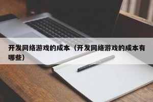 开发网络游戏的成本（开发网络游戏的成本有哪些）