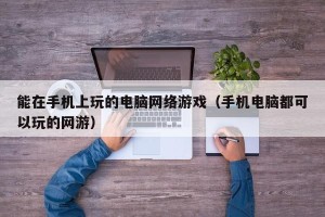 能在手机上玩的电脑网络游戏（手机电脑都可以玩的网游）