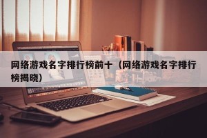 网络游戏名字排行榜前十（网络游戏名字排行榜揭晓）