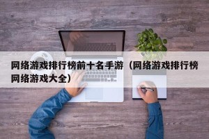 网络游戏排行榜前十名手游（网络游戏排行榜网络游戏大全）