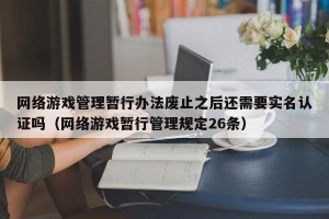 网络游戏管理暂行办法废止之后还需要实名认证吗（网络游戏暂行管理规定26条）