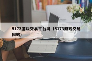 5173游戏交易平台网（5173游戏交易网站）