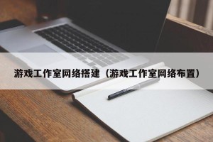 游戏工作室网络搭建（游戏工作室网络布置）