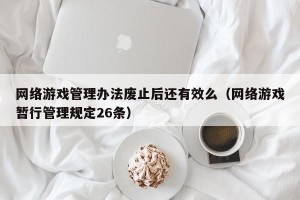 网络游戏管理办法废止后还有效么（网络游戏暂行管理规定26条）