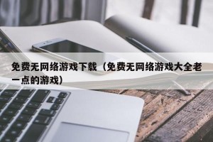 免费无网络游戏下载（免费无网络游戏大全老一点的游戏）