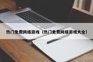 热门免费网络游戏（热门免费网络游戏大全）