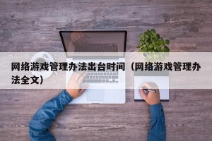 网络游戏管理办法出台时间（网络游戏管理办法全文）
