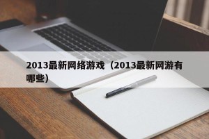 2013最新网络游戏（2013最新网游有哪些）