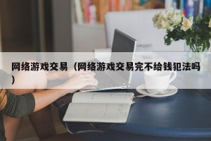 网络游戏交易（网络游戏交易完不给钱犯法吗）