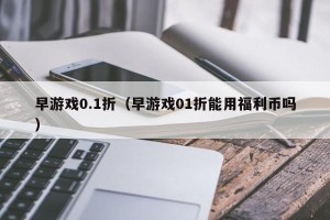 早游戏0.1折（早游戏01折能用福利币吗）