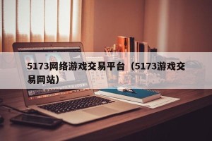 5173网络游戏交易平台（5173游戏交易网站）