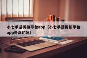小七手游折扣平台app（小七手游折扣平台app是真的吗）