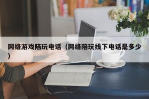 网络游戏陪玩电话（网络陪玩线下电话是多少）