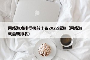 网络游戏排行榜前十名2022端游（网络游戏最新排名）