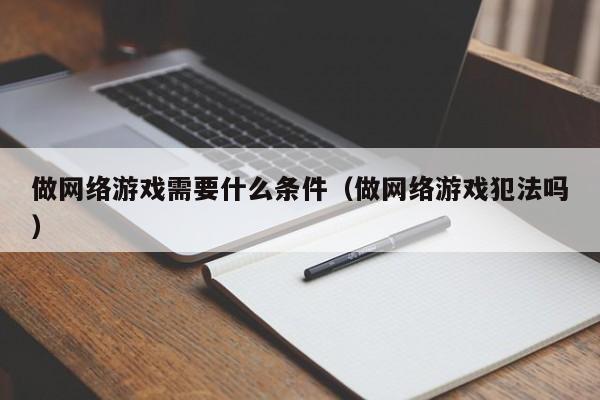 做网络游戏需要什么条件(做网络游戏犯法吗)