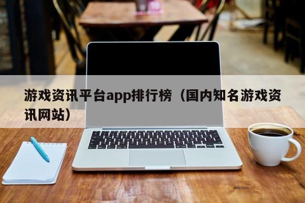游戏资讯平台app排行榜(国内知名游戏资讯网站)