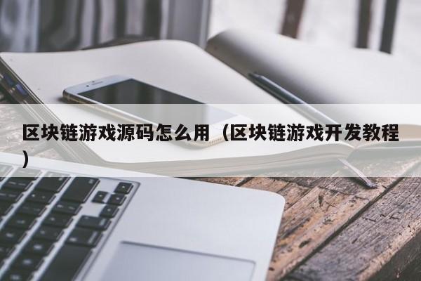 区块链游戏源码怎么用(区块链游戏开发教程)